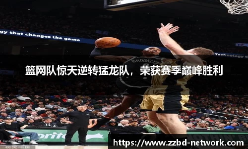 篮网队惊天逆转猛龙队，荣获赛季巅峰胜利