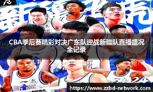 CBA季后赛精彩对决广东队迎战新疆队直播盛况全记录