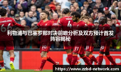 利物浦与巴塞罗那对决前瞻分析及双方预计首发阵容揭秘