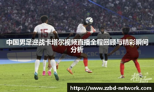 中国男足迎战卡塔尔视频直播全程回顾与精彩瞬间分析