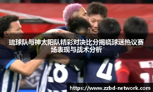 琉球队与神太阳队精彩对决比分揭晓球迷热议赛场表现与战术分析