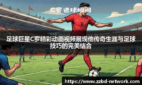 足球巨星C罗精彩动画视频展现他传奇生涯与足球技巧的完美结合